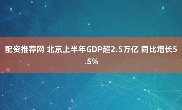 配资推荐网 北京上半年GDP超2.5万亿 同比增长5.5%