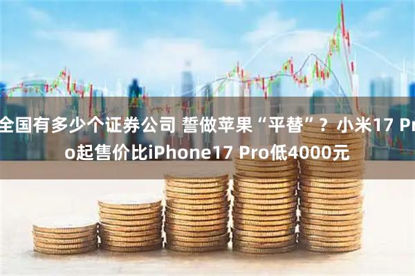 全国有多少个证券公司 誓做苹果“平替”？小米17 Pro起售价比iPhone17 Pro低4000元