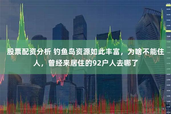 股票配资分析 钓鱼岛资源如此丰富，为啥不能住人，曾经来居住的92户人去哪了