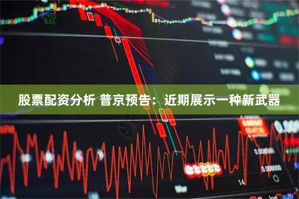 股票配资分析 普京预告：近期展示一种新武器