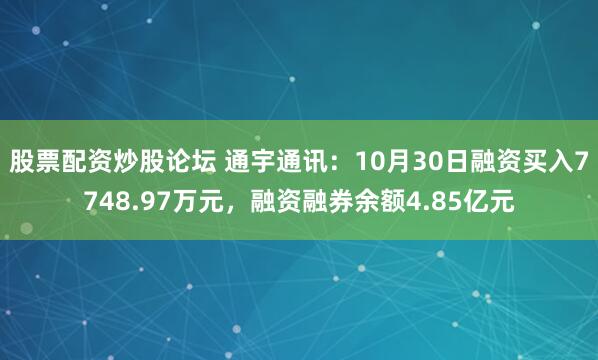 股票配资炒股论坛 通宇通讯：10月30日融资买入7748.97万元，融资融券余额4.85亿元