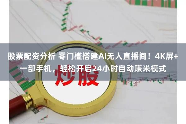 股票配资分析 零门槛搭建AI无人直播间！4K屏+一部手机，轻松开启24小时自动赚米模式
