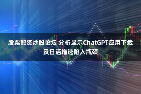 股票配资炒股论坛 分析显示ChatGPT应用下载及日活增速陷入瓶颈