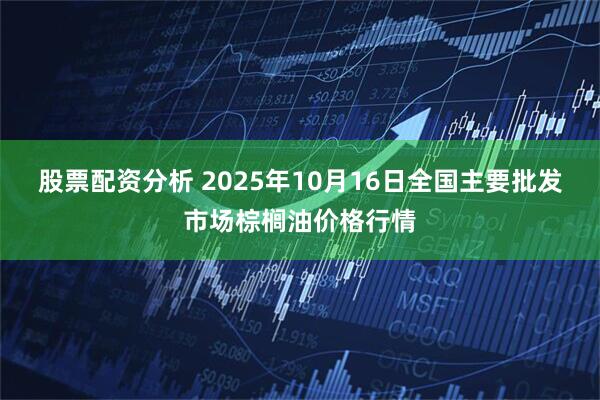 股票配资分析 2025年10月16日全国主要批发市场棕榈油价格行情