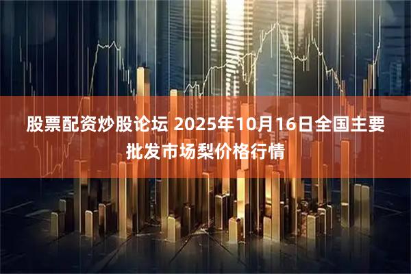 股票配资炒股论坛 2025年10月16日全国主要批发市场梨价格行情