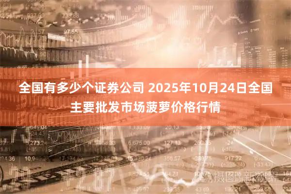 全国有多少个证券公司 2025年10月24日全国主要批发市场菠萝价格行情