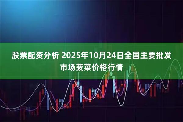 股票配资分析 2025年10月24日全国主要批发市场菠菜价格行情