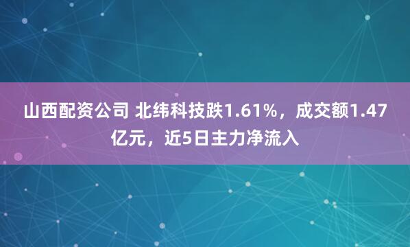山西配资公司 北纬科技跌1.61%，成交额1.47亿元，近5日主力净流入