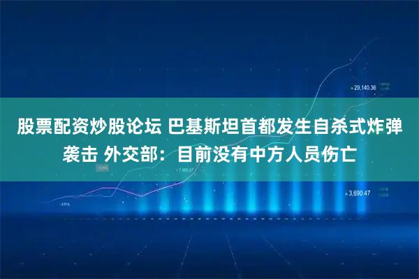 股票配资炒股论坛 巴基斯坦首都发生自杀式炸弹袭击 外交部：目前没有中方人员伤亡