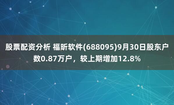 股票配资分析 福昕软件(688095)9月30日股东户数0.87万户，较上期增加12.8%