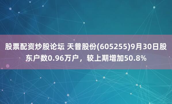 股票配资炒股论坛 天普股份(605255)9月30日股东户数0.96万户，较上期增加50.8%