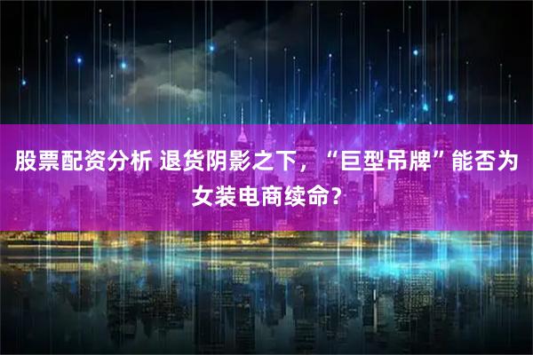 股票配资分析 退货阴影之下，“巨型吊牌”能否为女装电商续命？