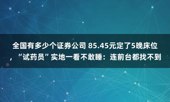 全国有多少个证券公司 85.45元定了5晚床位，“试药员”实地一看不敢睡：连前台都找不到
