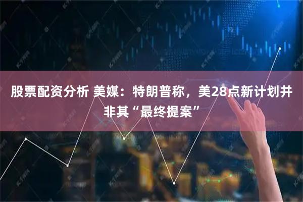 股票配资分析 美媒：特朗普称，美28点新计划并非其“最终提案”