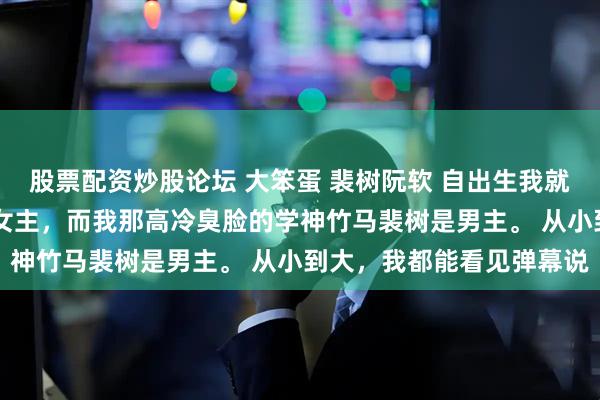 股票配资炒股论坛 大笨蛋 裴树阮软 自出生我就知道一件事。 我是小说女主，而我那高冷臭脸的学神竹马裴树是男主。 从小到大，我都能看见弹幕说