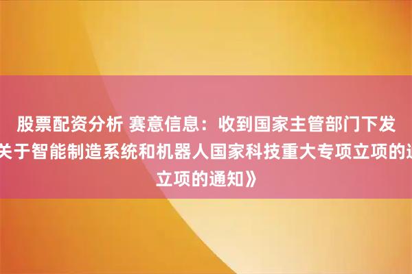 股票配资分析 赛意信息：收到国家主管部门下发的《关于智能制造系统和机器人国家科技重大专项立项的通知》