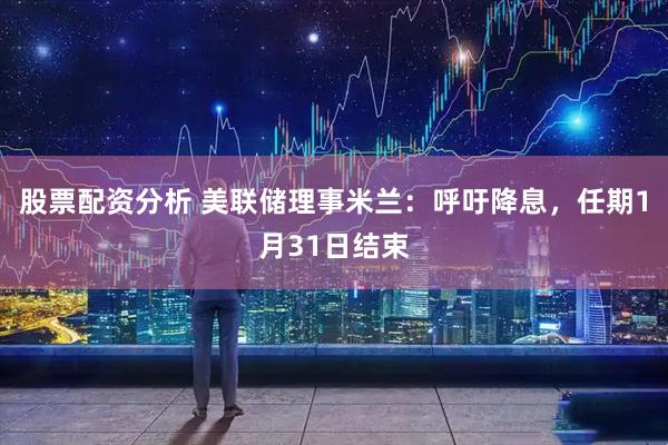 股票配资分析 美联储理事米兰：呼吁降息，任期1月31日结束