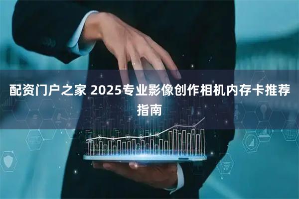 配资门户之家 2025专业影像创作相机内存卡推荐指南
